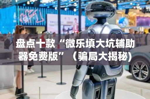 盘点十款“微乐填大坑辅助器免费版”（骗局大揭秘)