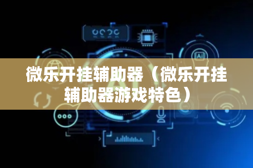 微乐开挂辅助器（微乐开挂辅助器游戏特色）