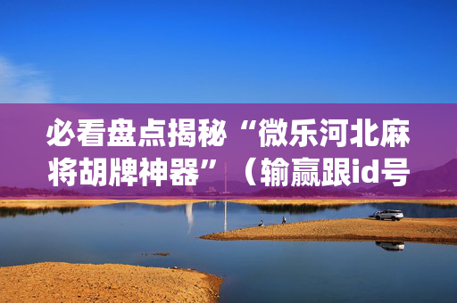 必看盘点揭秘“微乐河北麻将胡牌神器”（输赢跟id号有关系吗)