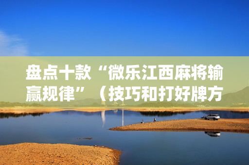 盘点十款“微乐江西麻将输赢规律”（技巧和打好牌方法)