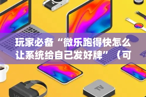 玩家必备“微乐跑得快怎么让系统给自己发好牌”（可以设置输赢吗)