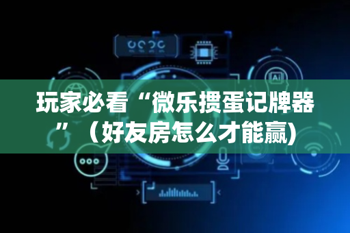 玩家必看“微乐掼蛋记牌器”（好友房怎么才能赢)