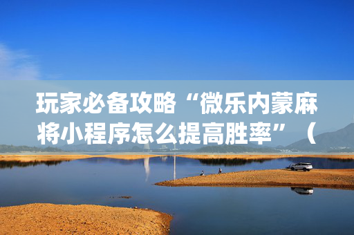 玩家必备攻略“微乐内蒙麻将小程序怎么提高胜率”（开挂辅助脚本)