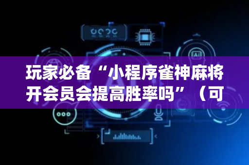 玩家必备“小程序雀神麻将开会员会提高胜率吗”（可以设置输赢吗)