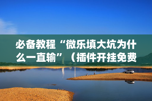 必备教程“微乐填大坑为什么一直输”（插件开挂免费AI)