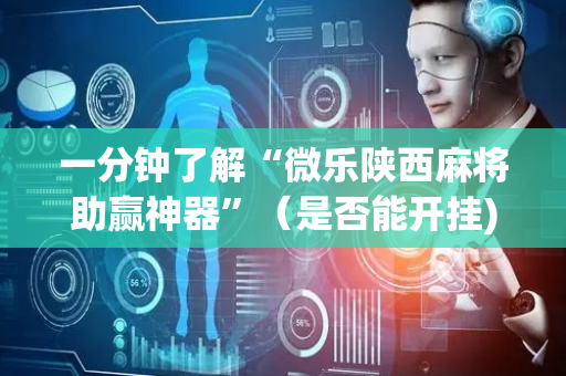 一分钟了解“微乐陕西麻将助赢神器”（是否能开挂)