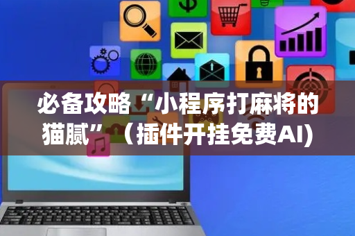 必备攻略“小程序打麻将的猫腻”（插件开挂免费AI)