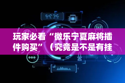 玩家必看“微乐宁夏麻将插件购买”（究竟是不是有挂)