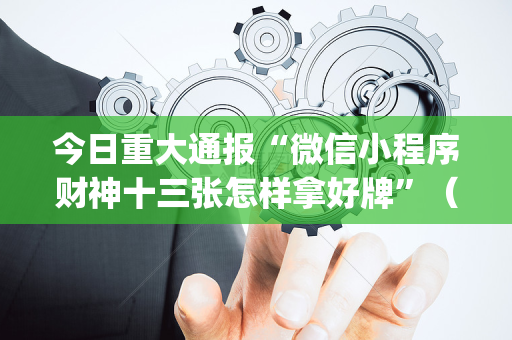 今日重大通报“微信小程序财神十三张怎样拿好牌”（开挂辅助插件)