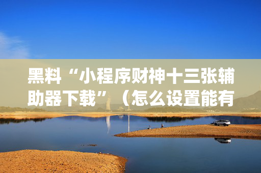 黑料“小程序财神十三张辅助器下载”（怎么设置能有好牌)