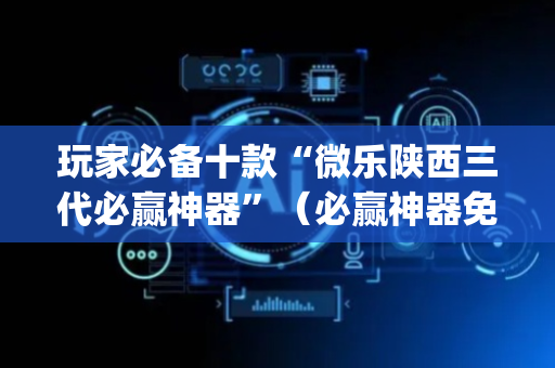 玩家必备十款“微乐陕西三代必赢神器”（必赢神器免费安装)