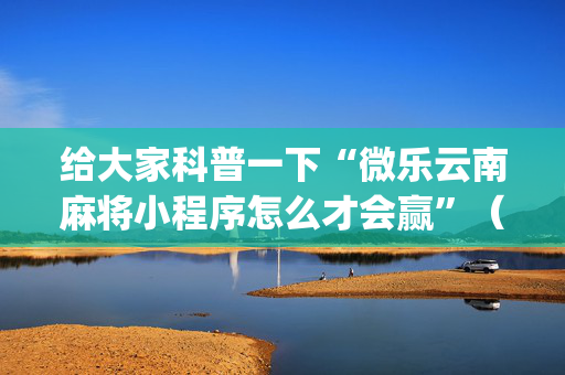 给大家科普一下“微乐云南麻将小程序怎么才会赢”（必赢神器免费安装)