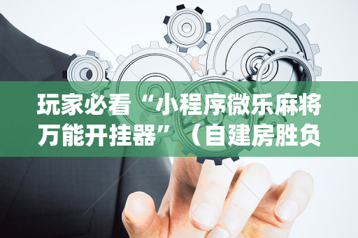 玩家必看“小程序微乐麻将万能开挂器”（自建房胜负规律)