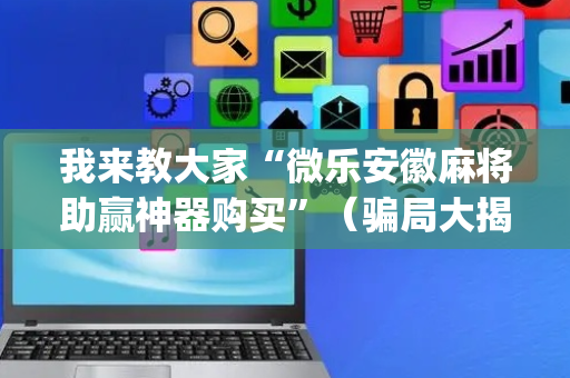 我来教大家“微乐安徽麻将助赢神器购买”（骗局大揭秘)