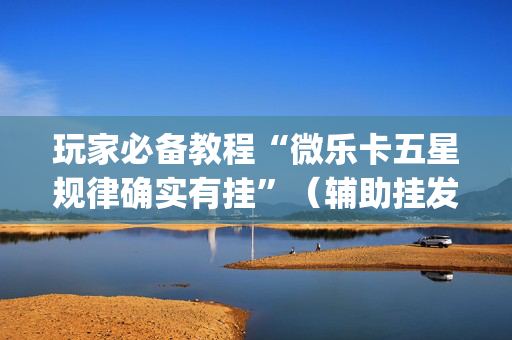 玩家必备教程“微乐卡五星规律确实有挂”（辅助挂发牌规律)