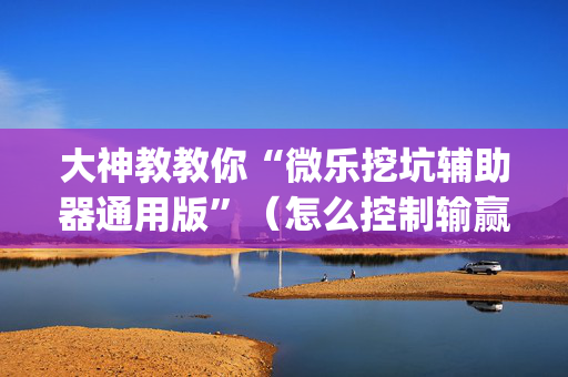 大神教教你“微乐挖坑辅助器通用版”（怎么控制输赢)
