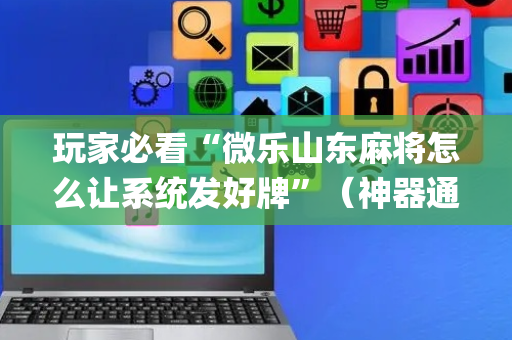 玩家必看“微乐山东麻将怎么让系统发好牌”（神器通用版)