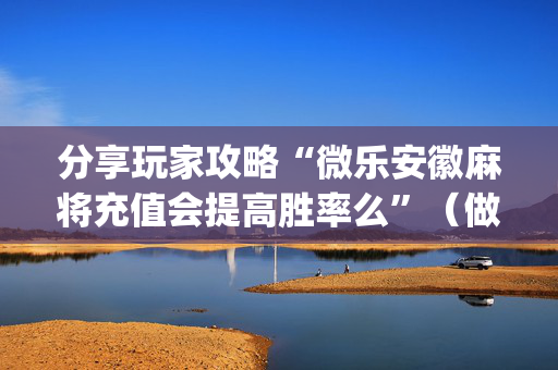 分享玩家攻略“微乐安徽麻将充值会提高胜率么”（做弊器软件下载)