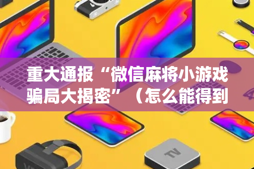 重大通报“微信麻将小游戏骗局大揭密”（怎么能得到好牌)
