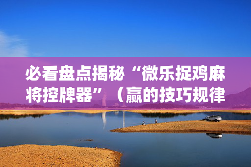 必看盘点揭秘“微乐捉鸡麻将控牌器”（赢的技巧规律)