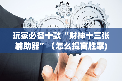 玩家必备十款“财神十三张辅助器”（怎么提高胜率)
