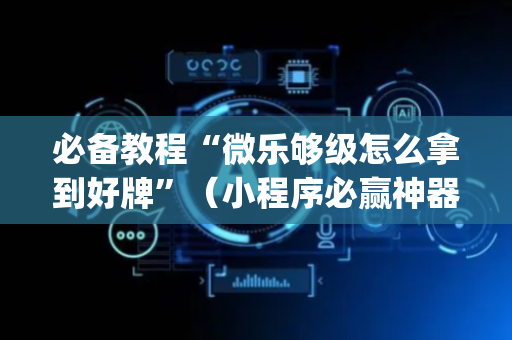 必备教程“微乐够级怎么拿到好牌”（小程序必赢神器)