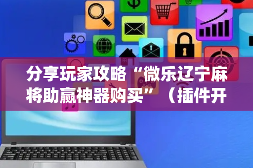 分享玩家攻略“微乐辽宁麻将助赢神器购买”（插件开挂免费AI)
