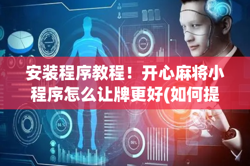 安装程序教程！开心麻将小程序怎么让牌更好(如何提高胡牌率)