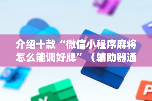 介绍十款“微信小程序麻将怎么能调好牌”（辅助器通用版)