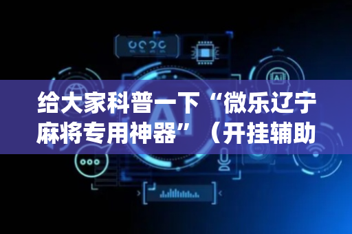 给大家科普一下“微乐辽宁麻将专用神器”（开挂辅助器插件)