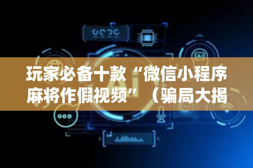 玩家必备十款“微信小程序麻将作假视频”（骗局大揭秘)