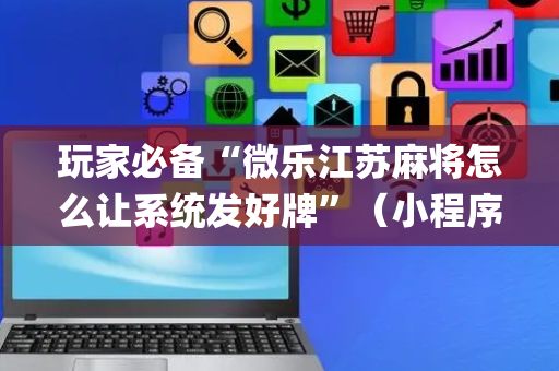 玩家必备“微乐江苏麻将怎么让系统发好牌”（小程序控牌器)