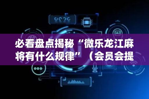 必看盘点揭秘“微乐龙江麻将有什么规律”（会员会提高胜率吗)