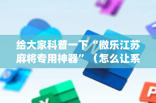 给大家科普一下“微乐江苏麻将专用神器”（怎么让系统给你发好牌)