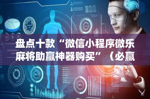 盘点十款“微信小程序微乐麻将助赢神器购买”（必赢神器免费安装)