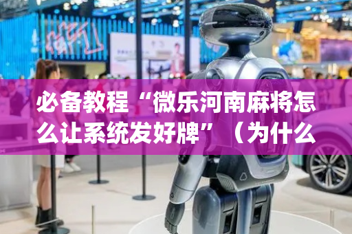 必备教程“微乐河南麻将怎么让系统发好牌”（为什么有人一直赢)