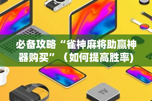 必备攻略“雀神麻将助赢神器购买”（如何提高胜率)