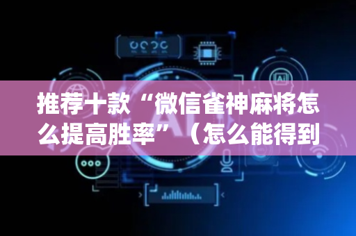 推荐十款“微信雀神麻将怎么提高胜率”（怎么能得到好牌)