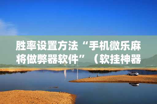 胜率设置方法“手机微乐麻将做弊器软件”（软挂神器)