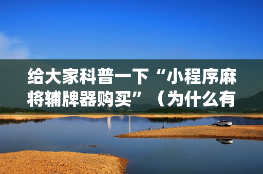 给大家科普一下“小程序麻将辅牌器购买”（为什么有人一直赢)