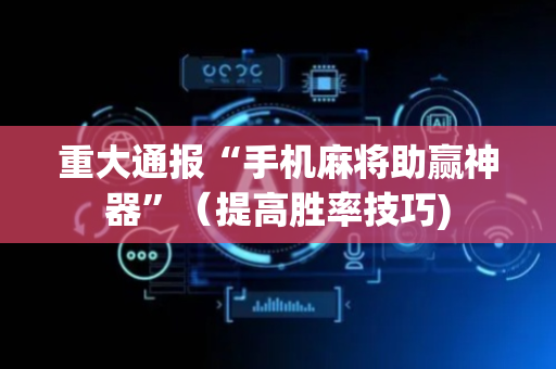 重大通报“手机麻将助赢神器”（提高胜率技巧)