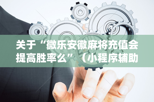 关于“微乐安徽麻将充值会提高胜率么”（小程序辅助软件)