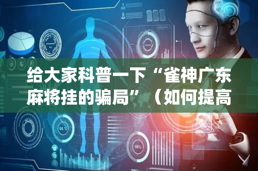 给大家科普一下“雀神广东麻将挂的骗局”（如何提高胜率)