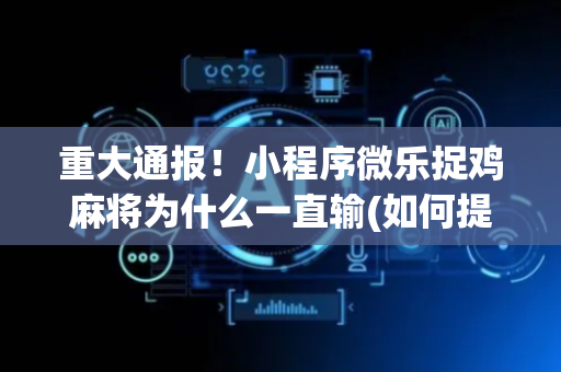 重大通报！小程序微乐捉鸡麻将为什么一直输(如何提高胜率)