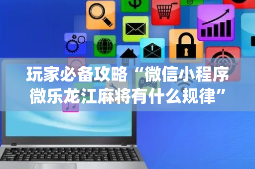 玩家必备攻略“微信小程序微乐龙江麻将有什么规律”（会员会提高胜率吗)