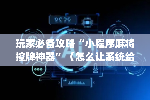 玩家必备攻略“小程序麻将控牌神器”（怎么让系统给自己好牌)