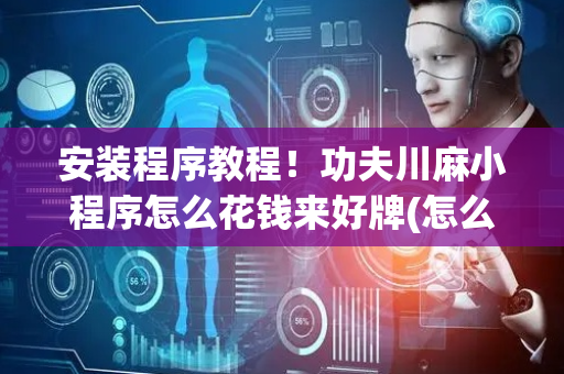 安装程序教程！功夫川麻小程序怎么花钱来好牌(怎么打会赢)