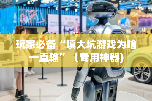 玩家必备“填大坑游戏为啥一直输”（专用神器)