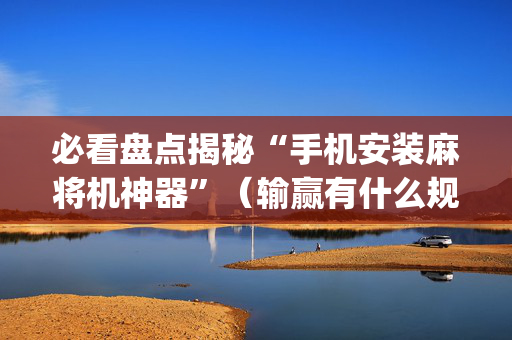 必看盘点揭秘“手机安装麻将机神器”（输赢有什么规律)