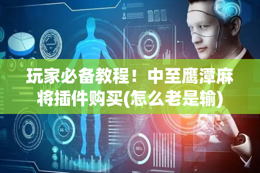 玩家必备教程！中至鹰潭麻将插件购买(怎么老是输)